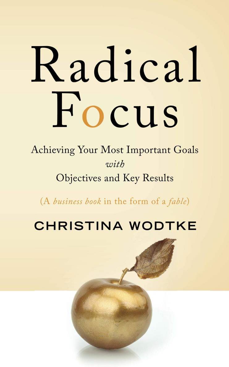 Radical Focus: Achieving Your Most Important Goals With Objectives and Key Results